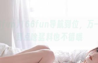 166fun导航到位，万一能碰到点啥猛料也不错哦