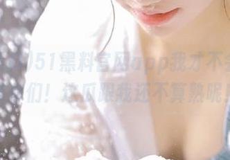 51黑料官网app我才不会分享给你们！这瓜跟我还不算熟呢！