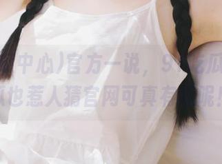 官方一说，91吃瓜中心的瓜也惹人猜官网可真有趣呢！