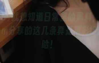 就想知道日常里的黑料，你hl155.ccm分享的这几条真是精彩纷呈，哈哈！