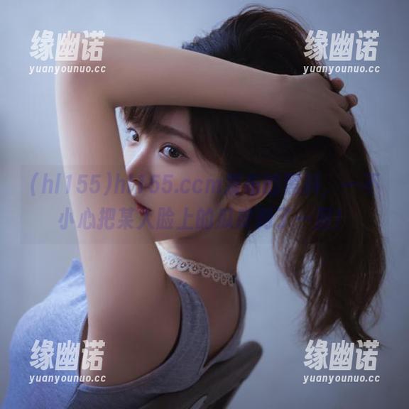 hl155.ccm发布的黑料，一不小心把某人脸上的瓜皮剥了一层！