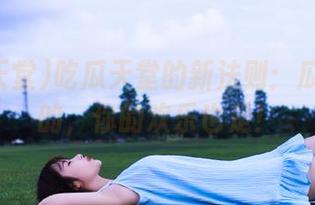 吃瓜天堂的新法则：瓜是永久的，你的欢乐也是！