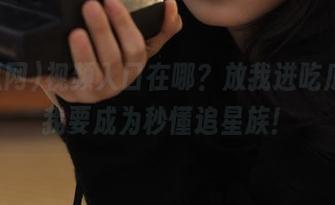 视频入口在哪？放我进吃瓜网，我要成为秒懂追星族！