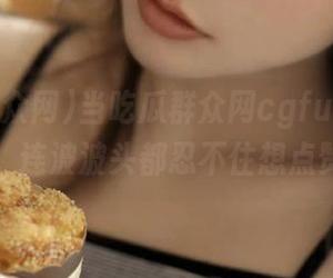 当吃瓜群众网cgfun遇上视频，连波波头都忍不住想点赞！
