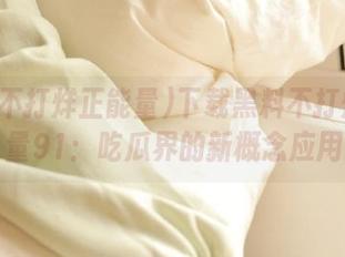 下载黑料不打烊正能量91：吃瓜界的新概念应用