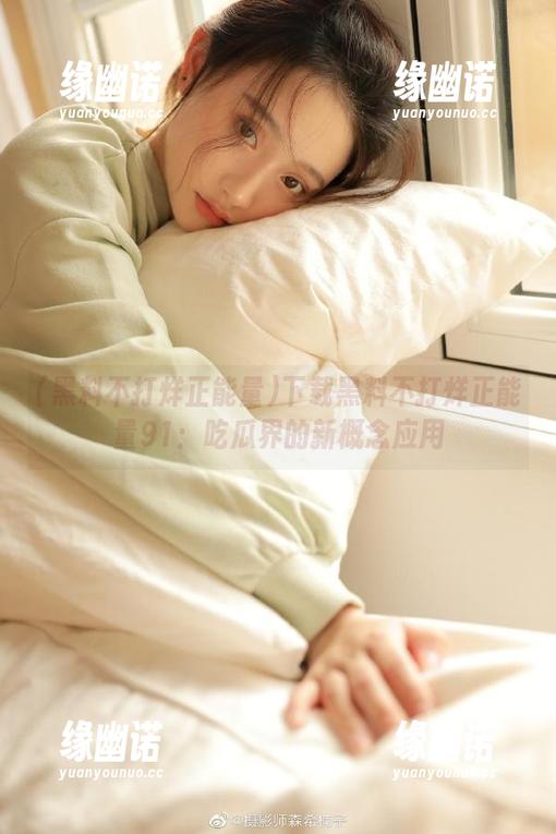 黑料不打烊正能量 下载黑料不打烊正能量91:吃瓜界的新概念应用