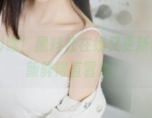 嘿！黑料社在线又更新啦，新料新鲜得直冒烟！
